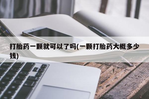 药流药使用打胎药一颗就可以了吗(一颗打胎药大概多少钱)