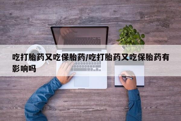 药流药使用吃打胎药又吃保胎药/吃打胎药又吃保胎药有影响吗