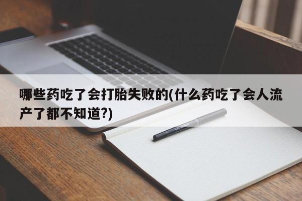 药流药使用哪些药吃了会打胎失败的(什么药吃了会人流产了都不知道?)