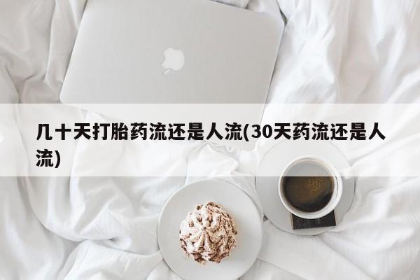 药流药使用几十天打胎药流还是人流(30天药流还是人流)