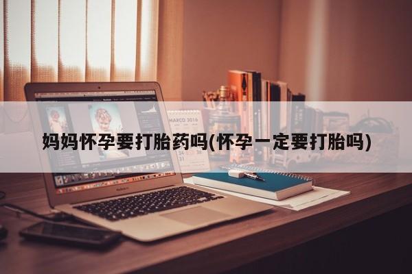 药流药使用妈妈怀孕要打胎药吗(怀孕一定要打胎吗)