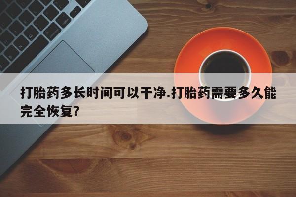 药流药使用打胎药多长时间可以干净.打胎药需要多久能完全恢复？