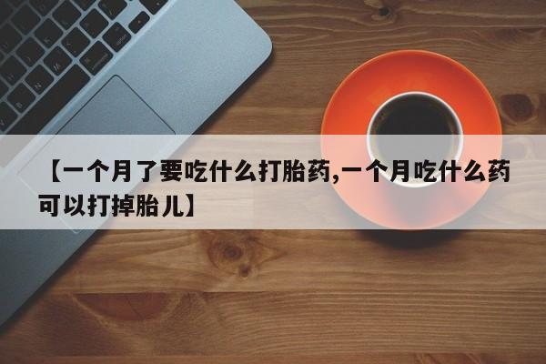 药流药使用【一个月了要吃什么打胎药,一个月吃什么药可以打掉胎儿】