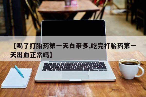 药流药使用【喝了打胎药第一天白带多,吃完打胎药第一天出血正常吗】