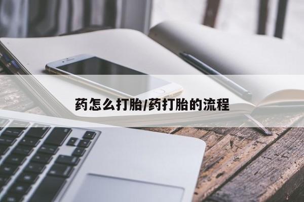 药流药使用药怎么打胎/药打胎的流程