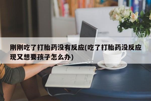 药流药使用刚刚吃了打胎药没有反应(吃了打胎药没反应现又想要孩子怎么办)