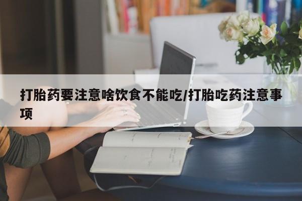 药流药使用打胎药要注意啥饮食不能吃/打胎吃药注意事项