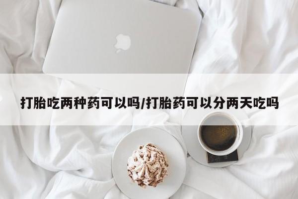 药流药使用打胎吃两种药可以吗/打胎药可以分两天吃吗