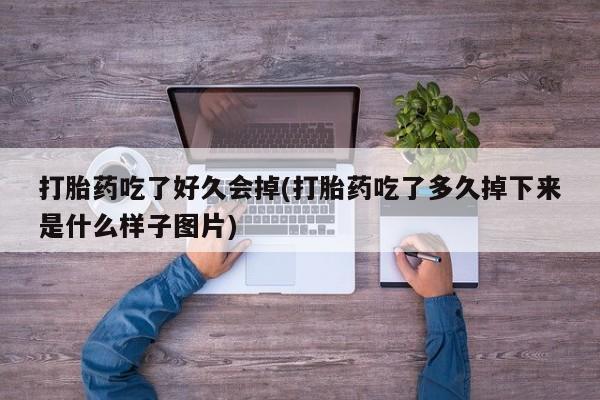 药流药使用打胎药吃了好久会掉(打胎药吃了多久掉下来是什么样子图片)