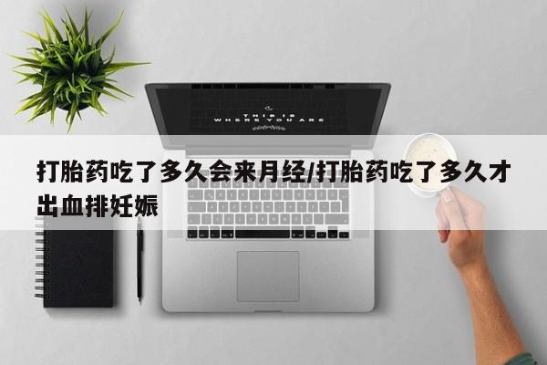 药流药使用打胎药吃了多久会来月经/打胎药吃了多久才出血排妊娠