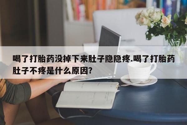 药流药使用喝了打胎药没掉下来肚子隐隐疼.喝了打胎药肚子不疼是什么原因？