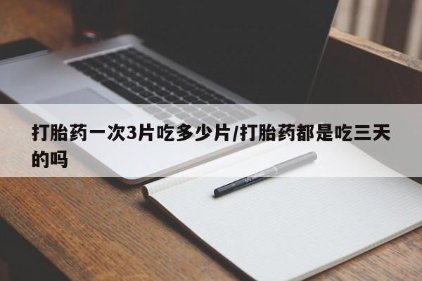 药流药使用打胎药一次3片吃多少片/打胎药都是吃三天的吗