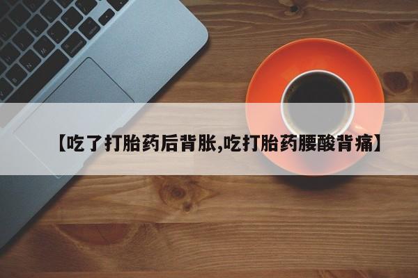 药流药使用【吃了打胎药后背胀,吃打胎药腰酸背痛】