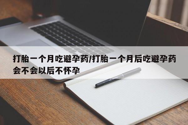 药流药使用打胎一个月吃避孕药/打胎一个月后吃避孕药会不会以后不怀孕