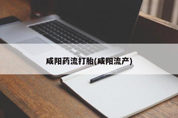 药流药使用咸阳药流打胎(咸阳流产)
