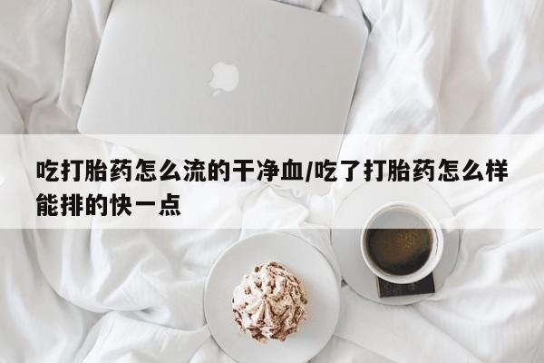 药流药使用吃打胎药怎么流的干净血/吃了打胎药怎么样能排的快一点