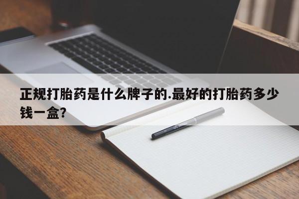 药流药使用正规打胎药是什么牌子的.最好的打胎药多少钱一盒？