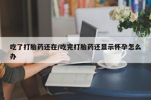 药流药使用吃了打胎药还在/吃完打胎药还显示怀孕怎么办