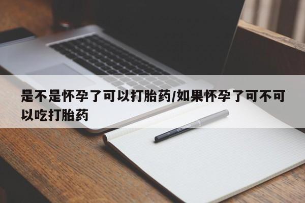 药流药使用是不是怀孕了可以打胎药/如果怀孕了可不可以吃打胎药