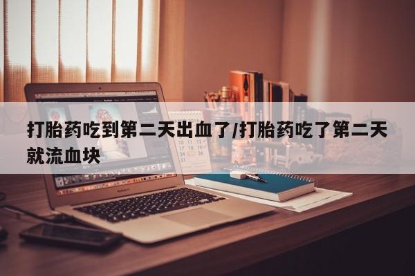药流药使用打胎药吃到第二天出血了/打胎药吃了第二天就流血块