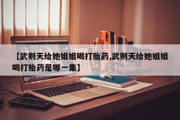 药流药使用【武则天给她姐姐喝打胎药,武则天给她姐姐喝打胎药是哪一集】