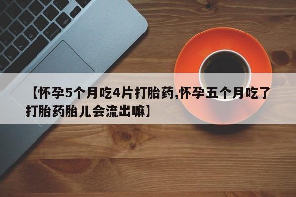 药流药使用【怀孕5个月吃4片打胎药,怀孕五个月吃了打胎药胎儿会流出嘛】
