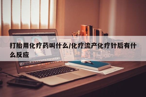 药流药使用打胎用化疗药叫什么/化疗流产化疗针后有什么反应
