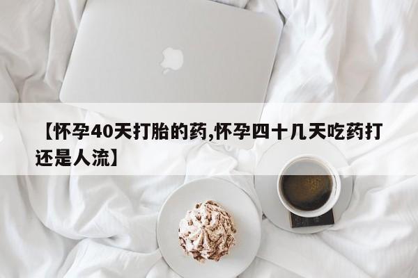 药流药使用【怀孕40天打胎的药,怀孕四十几天吃药打还是人流】