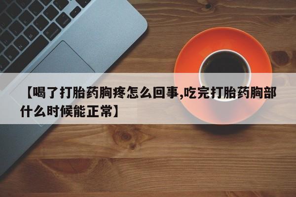 药流药使用【喝了打胎药胸疼怎么回事,吃完打胎药胸部什么时候能正常】