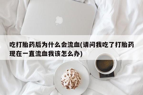 药流药使用吃打胎药后为什么会流血(请问我吃了打胎药现在一直流血我该怎么办)