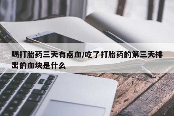 药流药使用喝打胎药三天有点血/吃了打胎药的第三天排出的血块是什么