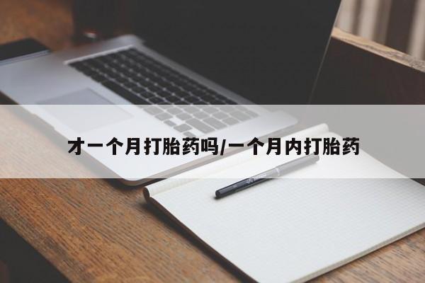 药流药使用才一个月打胎药吗/一个月内打胎药