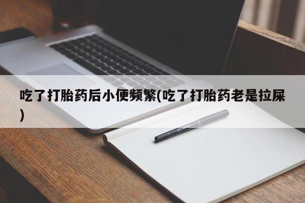 药流药使用吃了打胎药后小便频繁(吃了打胎药老是拉屎)