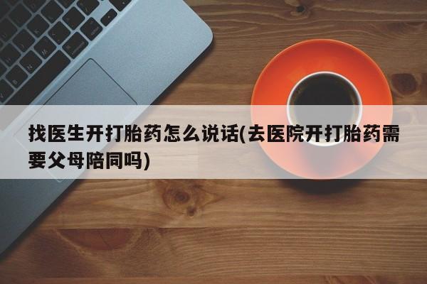 药流药使用找医生开打胎药怎么说话(去医院开打胎药需要父母陪同吗)