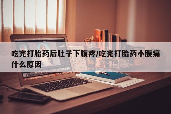 药流药使用吃完打胎药后肚子下腹疼/吃完打胎药小腹痛什么原因