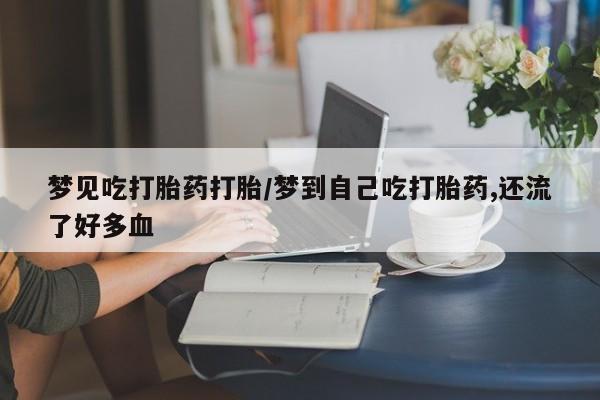 药流药使用梦见吃打胎药打胎/梦到自己吃打胎药,还流了好多血