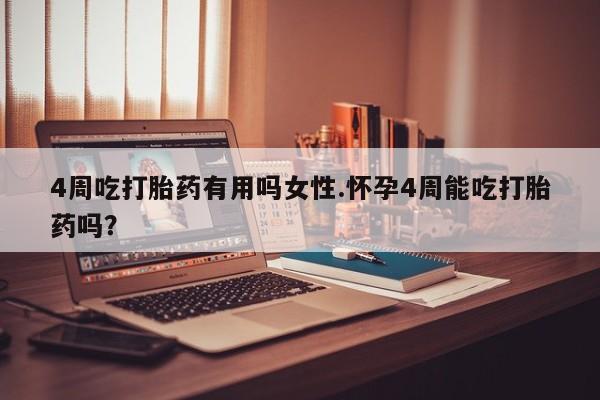 药流药使用4周吃打胎药有用吗女性.怀孕4周能吃打胎药吗？