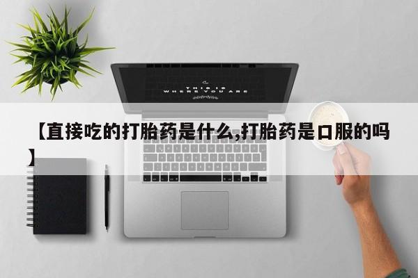 药流药使用【直接吃的打胎药是什么,打胎药是口服的吗】