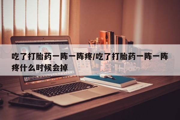 药流药使用吃了打胎药一阵一阵疼/吃了打胎药一阵一阵疼什么时候会掉