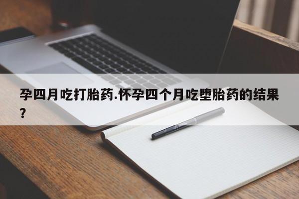 药流药使用孕四月吃打胎药.怀孕四个月吃堕胎药的结果？