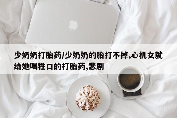 药流药使用少奶奶打胎药/少奶奶的胎打不掉,心机女就给她喝牲口的打胎药,悲剧