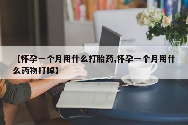药流药使用【怀孕一个月用什么打胎药,怀孕一个月用什么药物打掉】