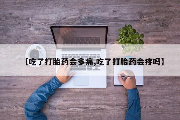药流药使用【吃了打胎药会多痛,吃了打胎药会疼吗】