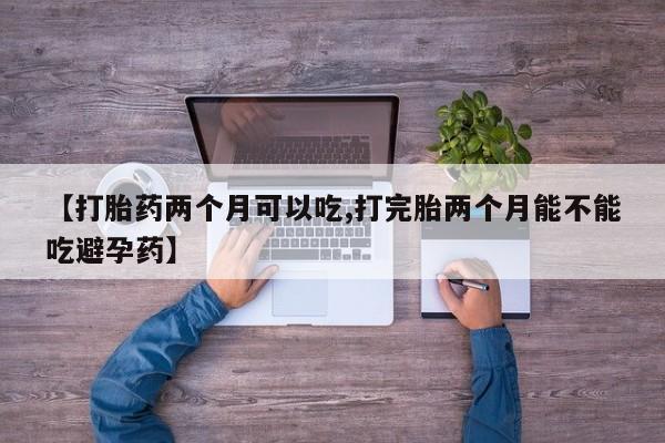 药流药使用【打胎药两个月可以吃,打完胎两个月能不能吃避孕药】