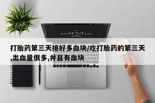 药流药使用打胎药第三天排好多血块/吃打胎药的第三天,出血量很多,并且有血块