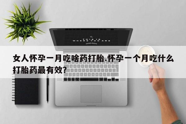 药流药使用女人怀孕一月吃啥药打胎.怀孕一个月吃什么打胎药最有效？