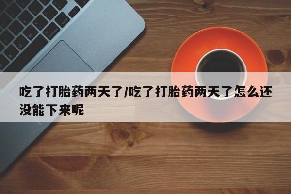 药流药使用吃了打胎药两天了/吃了打胎药两天了怎么还没能下来呢