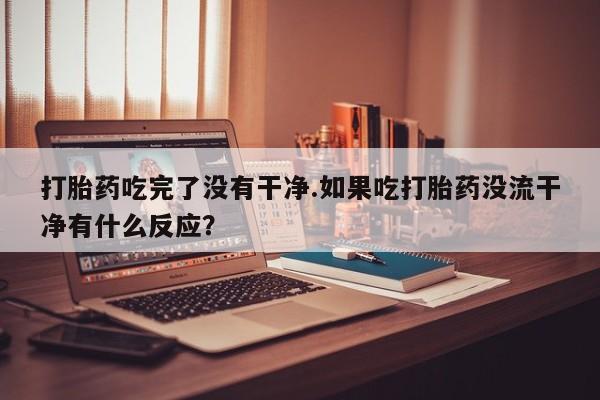 药流药使用打胎药吃完了没有干净.如果吃打胎药没流干净有什么反应？