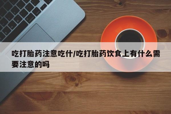 药流药使用吃打胎药注意吃什/吃打胎药饮食上有什么需要注意的吗