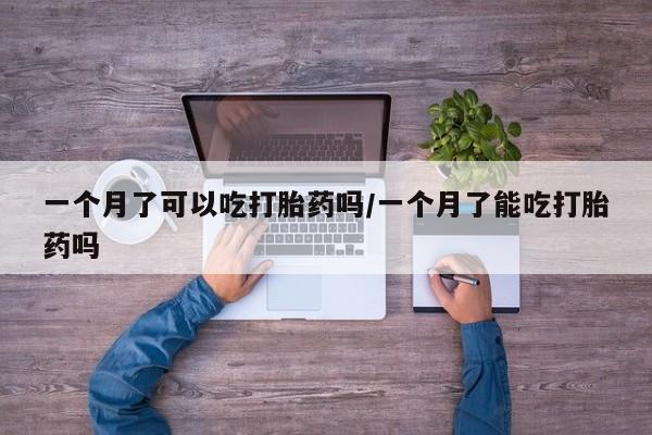 药流药使用一个月了可以吃打胎药吗/一个月了能吃打胎药吗